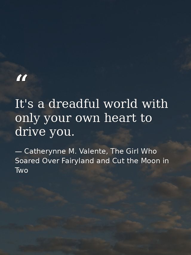 It's a dreadful world with only your own heart to drive you. — Catherynne M. Valente, The Girl Who Soared Over Fairyland and Cut the Moon in Two