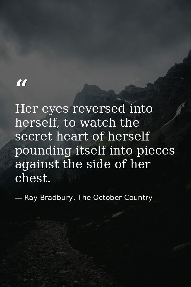 Her eyes reversed into herself, to watch the secret heart of herself pounding itself into pieces against the side of her — Ray Bradbury, The October Country