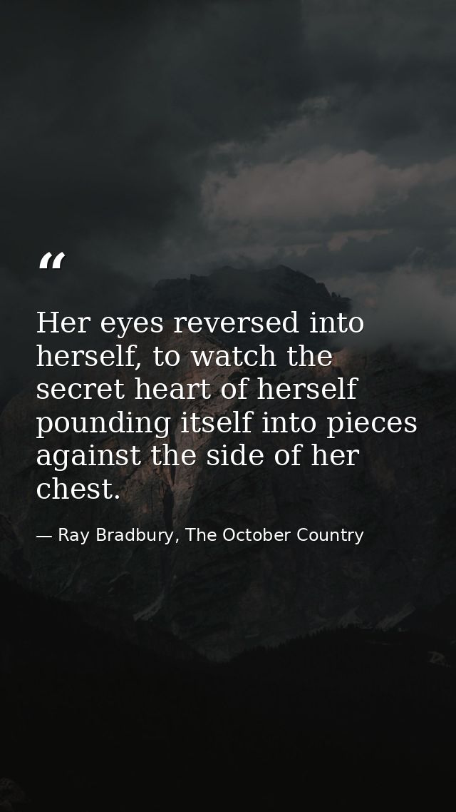Her eyes reversed into herself, to watch the secret heart of herself pounding itself into pieces against the side of her — Ray Bradbury, The October Country