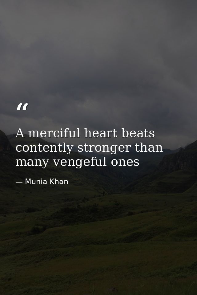 A merciful heart beats contently stronger than many vengeful ones — Munia Khan