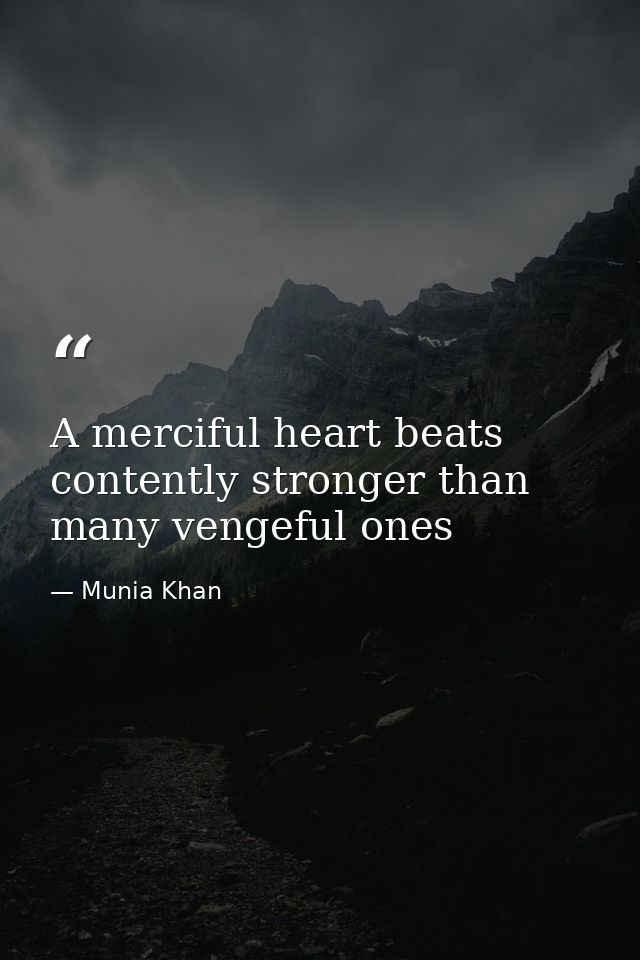 A merciful heart beats contently stronger than many vengeful ones — Munia Khan