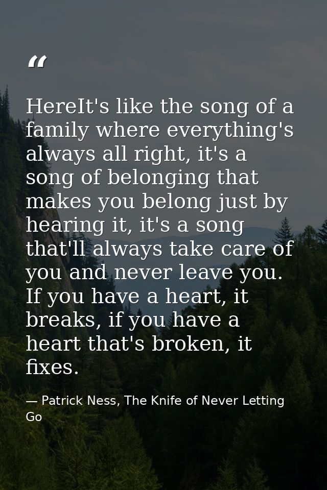 HereIt's like the song of a family where everything's always all right, it's a song of belonging that makes you belong j — Patrick Ness, The Knife of Never Letting Go
