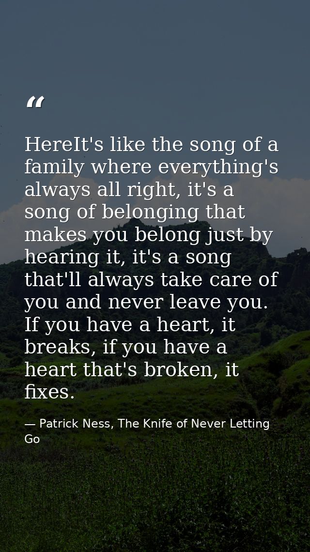 HereIt's like the song of a family where everything's always all right, it's a song of belonging that makes you belong j — Patrick Ness, The Knife of Never Letting Go