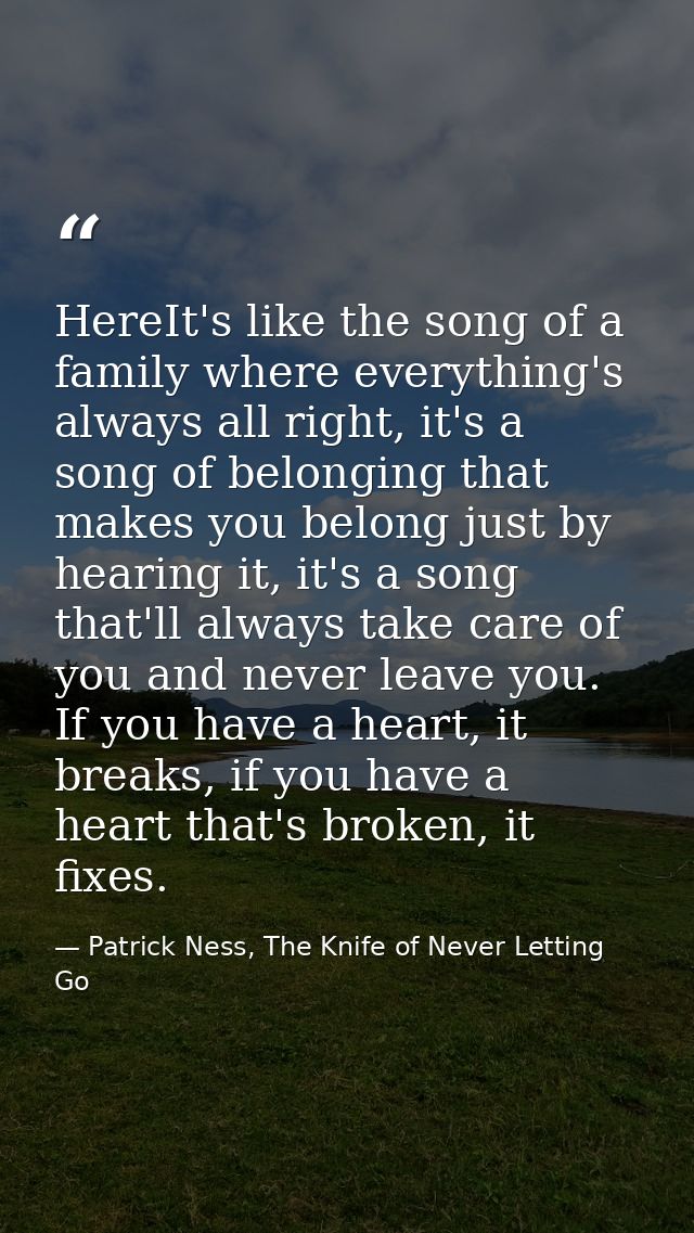 HereIt's like the song of a family where everything's always all right, it's a song of belonging that makes you belong j — Patrick Ness, The Knife of Never Letting Go
