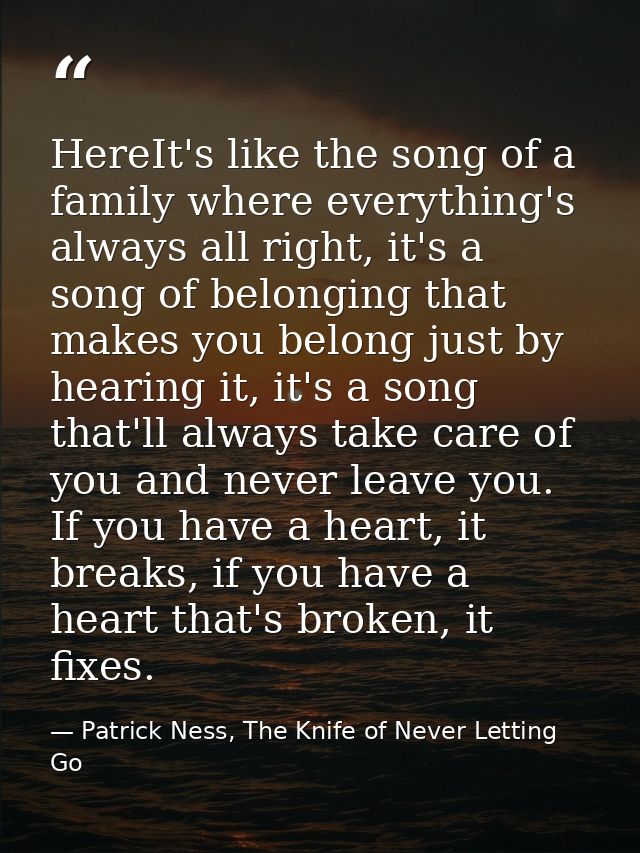 HereIt's like the song of a family where everything's always all right, it's a song of belonging that makes you belong j — Patrick Ness, The Knife of Never Letting Go