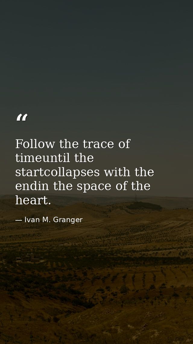 Follow the trace of timeuntil the startcollapses with the endin the space of the heart. — Ivan M. Granger