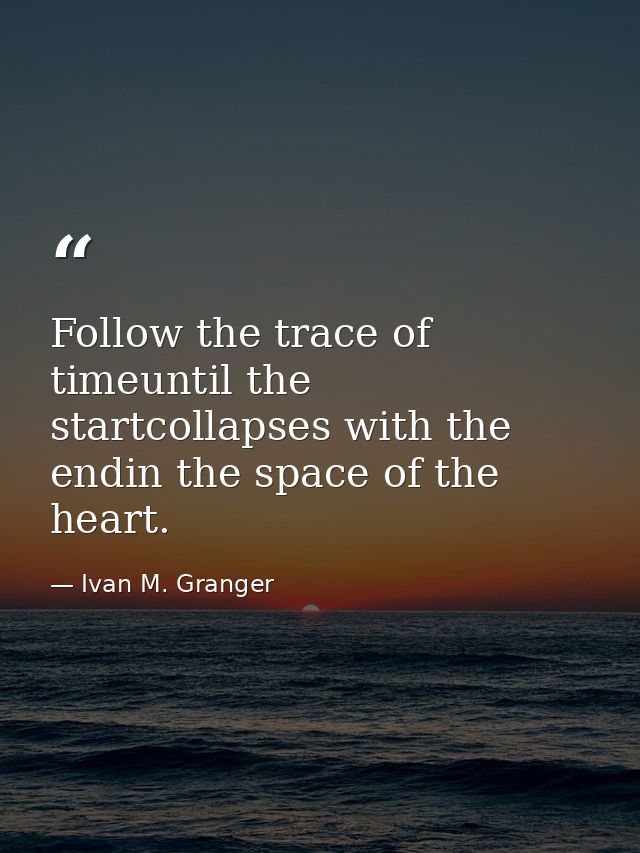 Follow the trace of timeuntil the startcollapses with the endin the space of the heart. — Ivan M. Granger