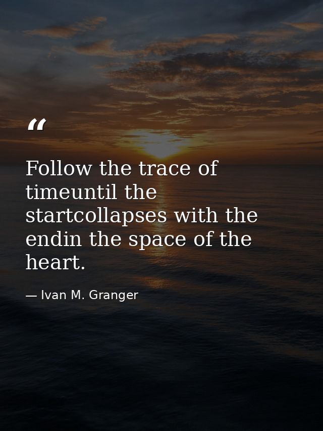 Follow the trace of timeuntil the startcollapses with the endin the space of the heart. — Ivan M. Granger