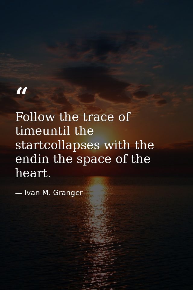 Follow the trace of timeuntil the startcollapses with the endin the space of the heart. — Ivan M. Granger