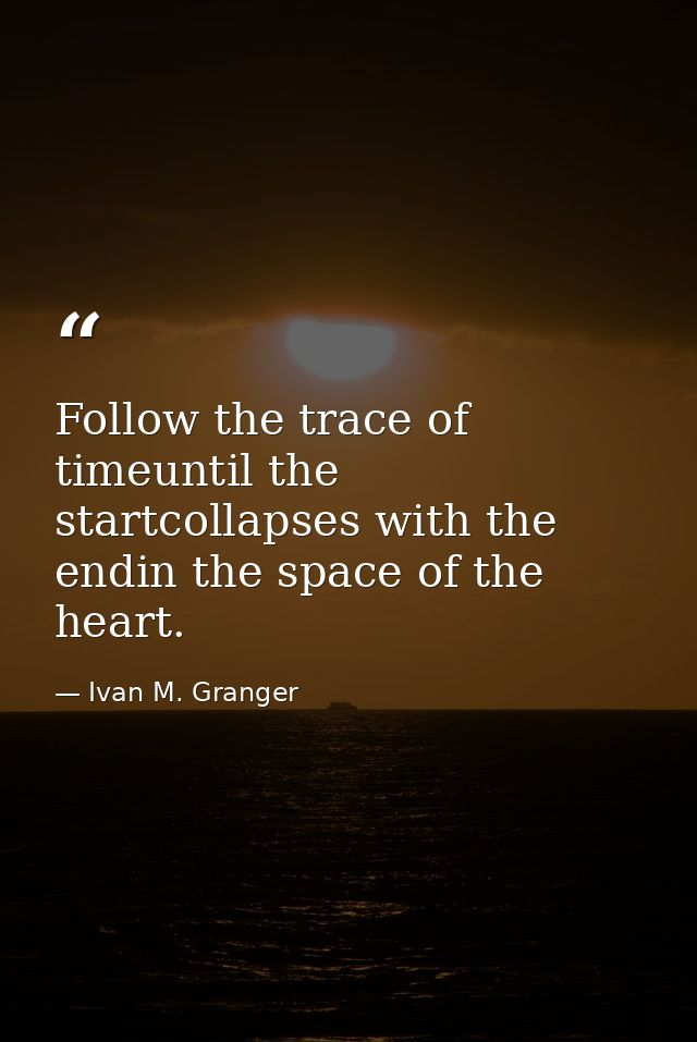 Follow the trace of timeuntil the startcollapses with the endin the space of the heart. — Ivan M. Granger