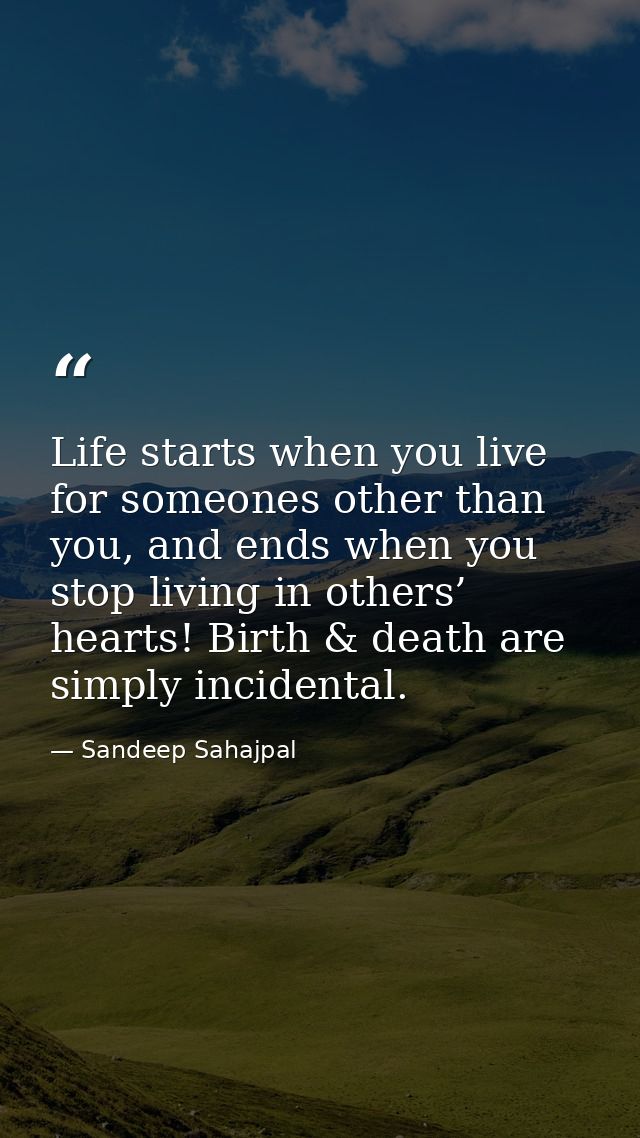 Life starts when you live for someones other than you, and ends when you stop living in others’ hearts! Birth & death ar — Sandeep Sahajpal