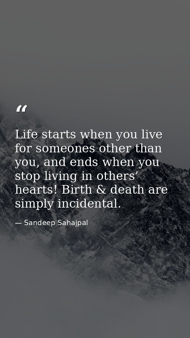 Life starts when you live for someones other than you, and ends when you stop living in others’ hearts! Birth & death ar — Sandeep Sahajpal