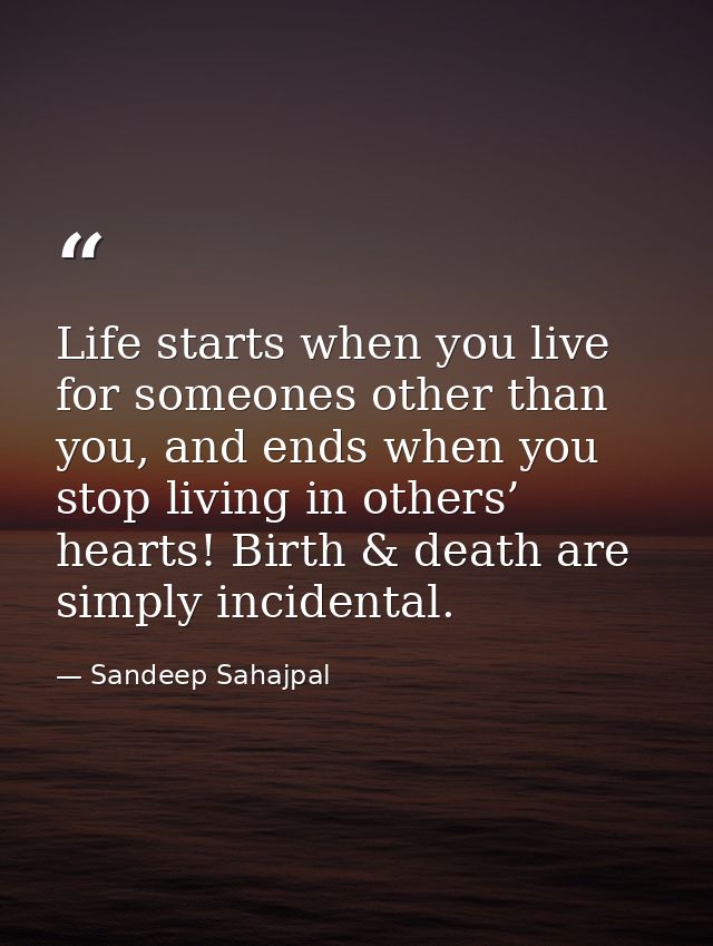 Life starts when you live for someones other than you, and ends when you stop living in others’ hearts! Birth & death ar — Sandeep Sahajpal