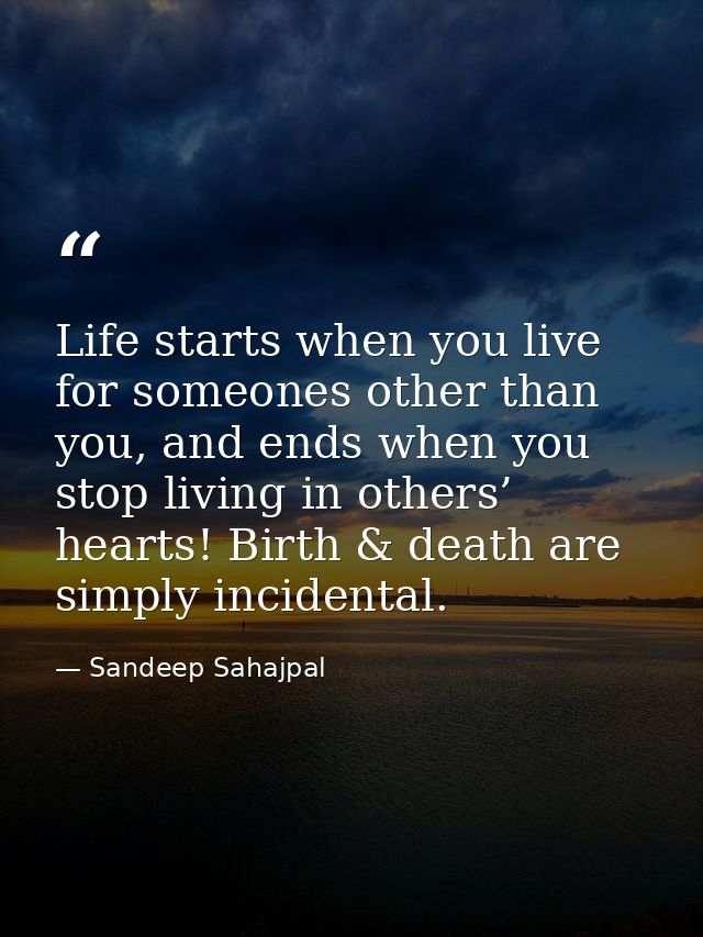 Life starts when you live for someones other than you, and ends when you stop living in others’ hearts! Birth & death ar — Sandeep Sahajpal
