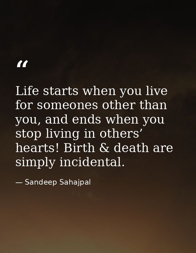 Life starts when you live for someones other than you, and ends when you stop living in others’ hearts! Birth & death ar — Sandeep Sahajpal