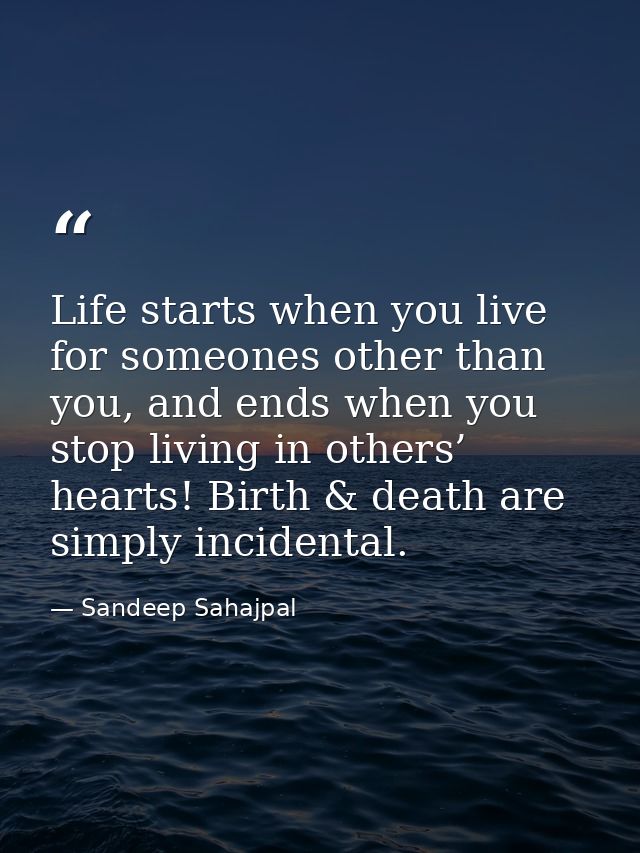 Life starts when you live for someones other than you, and ends when you stop living in others’ hearts! Birth & death ar — Sandeep Sahajpal