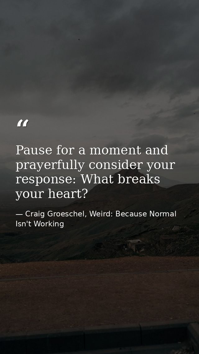Pause for a moment and prayerfully consider your response: What breaks your heart? — Craig Groeschel, Weird: Because Normal Isn't Working