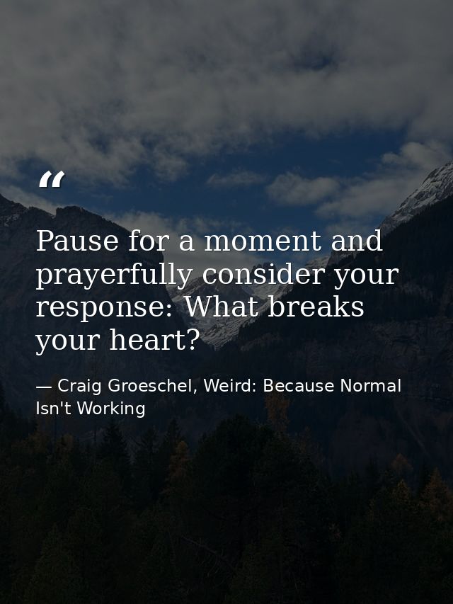 Pause for a moment and prayerfully consider your response: What breaks your heart? — Craig Groeschel, Weird: Because Normal Isn't Working