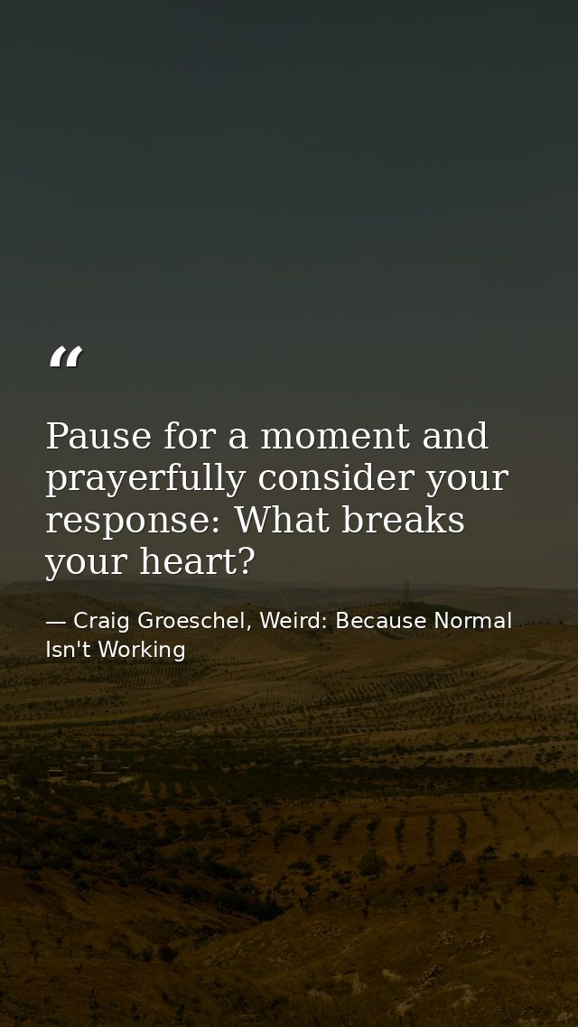 Pause for a moment and prayerfully consider your response: What breaks your heart? — Craig Groeschel, Weird: Because Normal Isn't Working