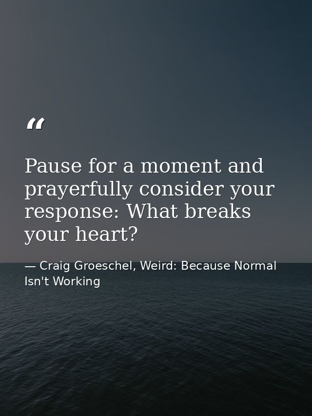 Pause for a moment and prayerfully consider your response: What breaks your heart? — Craig Groeschel, Weird: Because Normal Isn't Working