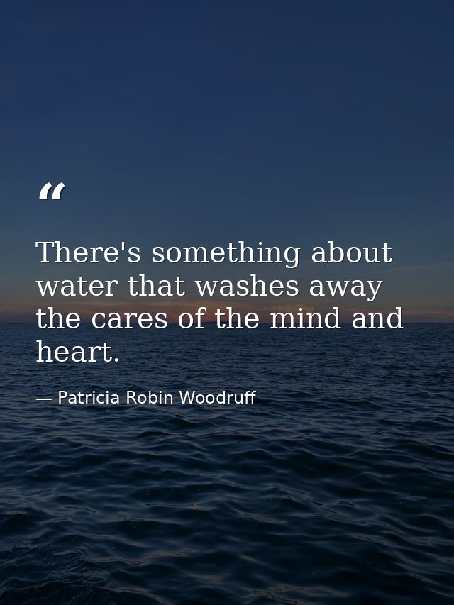 There's something about water that washes away the cares of the mind and heart. — Patricia Robin Woodruff
