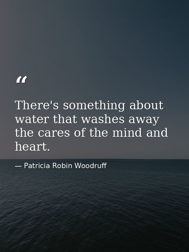 There's something about water that washes away the cares of the mind and heart. — Patricia Robin Woodruff