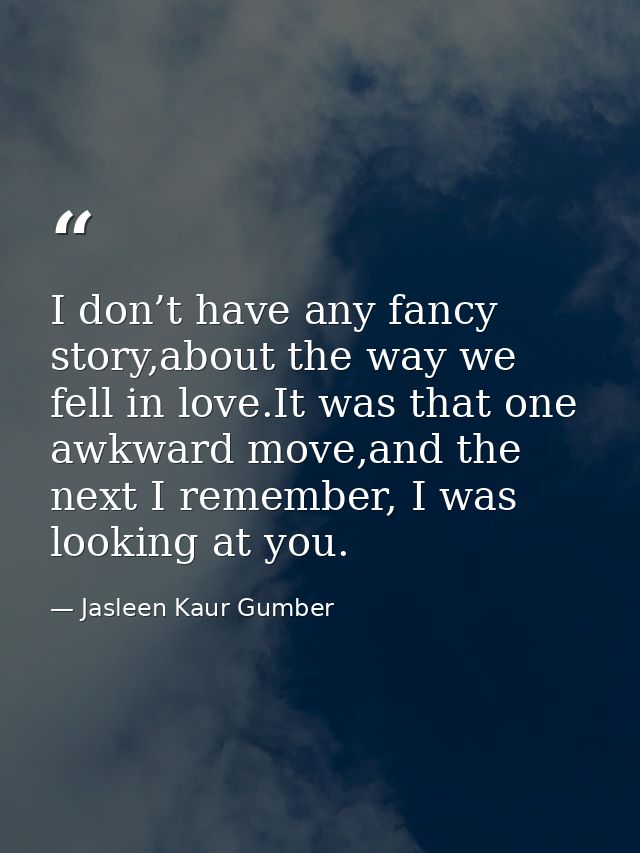 I don’t have any fancy story,about the way we fell in love.It was that one awkward move,and the next I remember, I was l — Jasleen Kaur Gumber