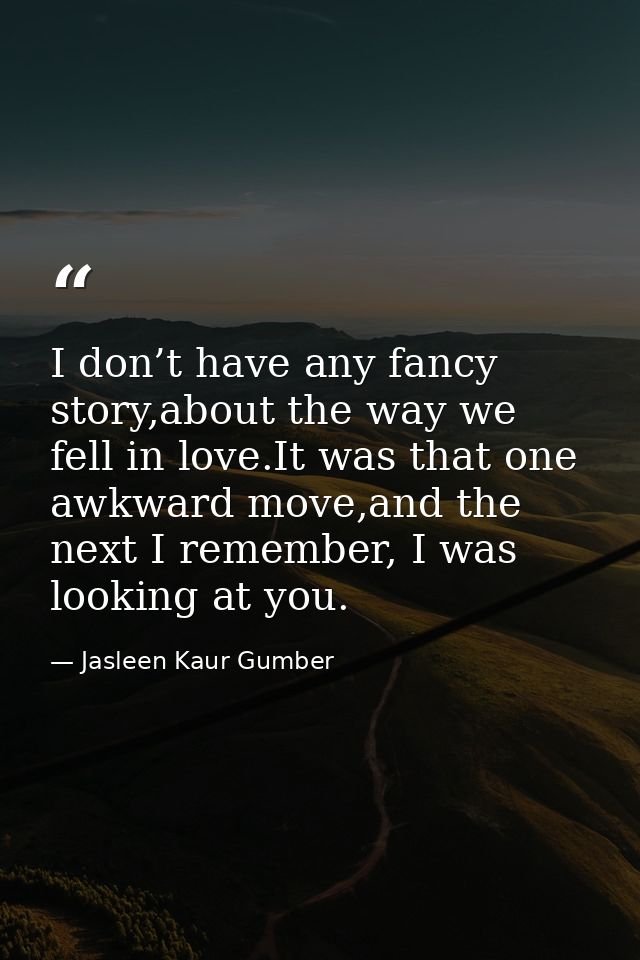 I don’t have any fancy story,about the way we fell in love.It was that one awkward move,and the next I remember, I was l — Jasleen Kaur Gumber