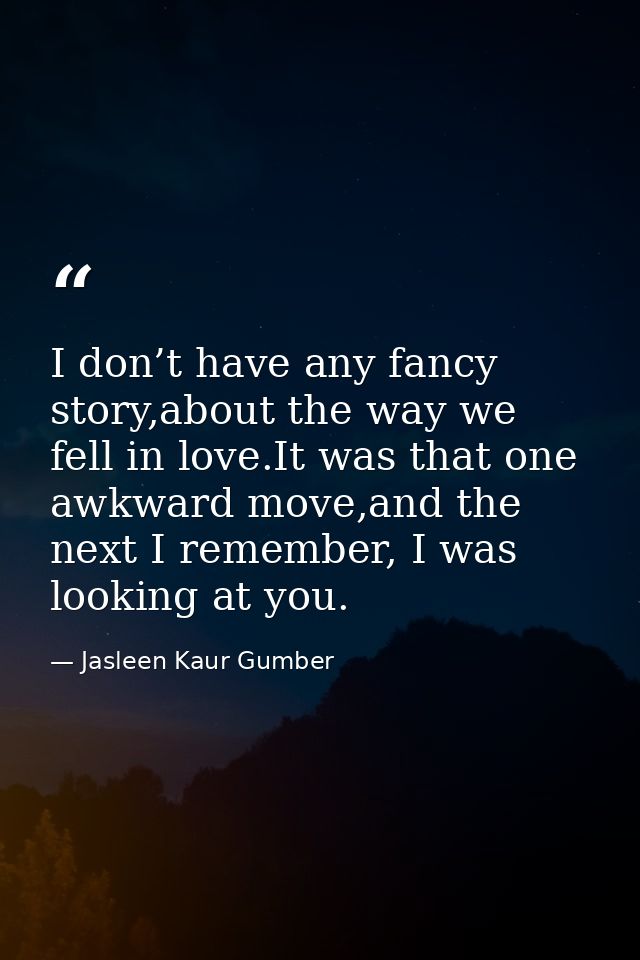 I don’t have any fancy story,about the way we fell in love.It was that one awkward move,and the next I remember, I was l — Jasleen Kaur Gumber