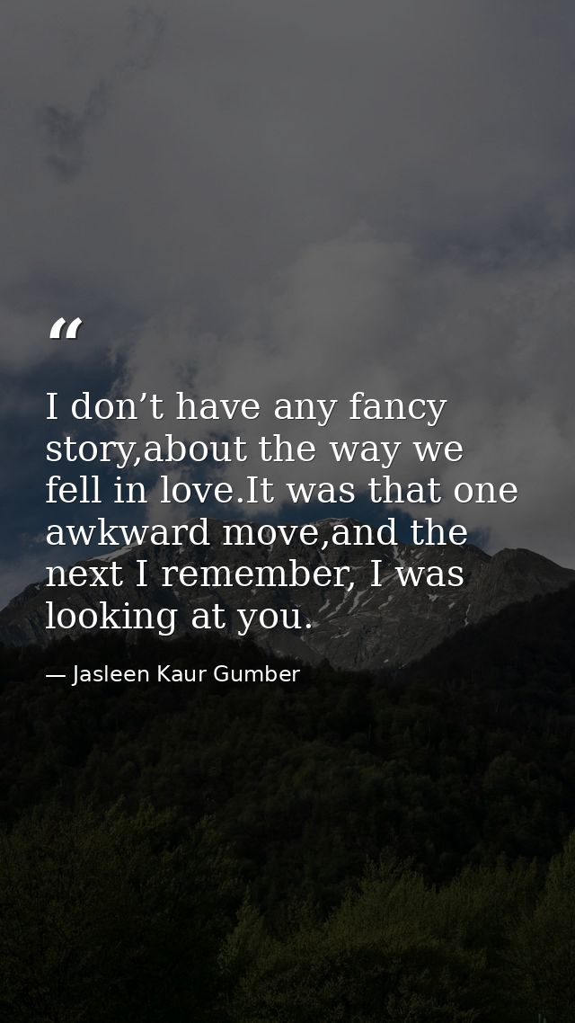 I don’t have any fancy story,about the way we fell in love.It was that one awkward move,and the next I remember, I was l — Jasleen Kaur Gumber