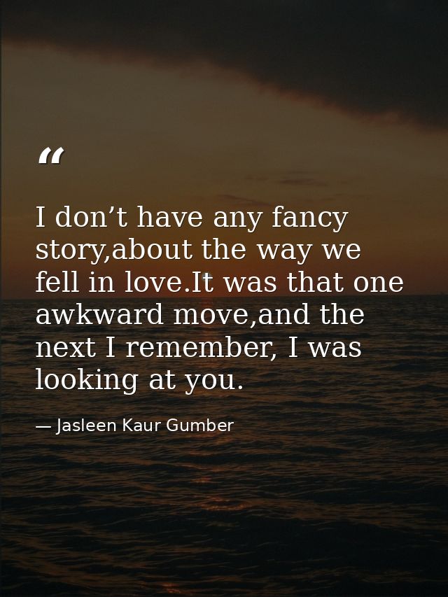 I don’t have any fancy story,about the way we fell in love.It was that one awkward move,and the next I remember, I was l — Jasleen Kaur Gumber