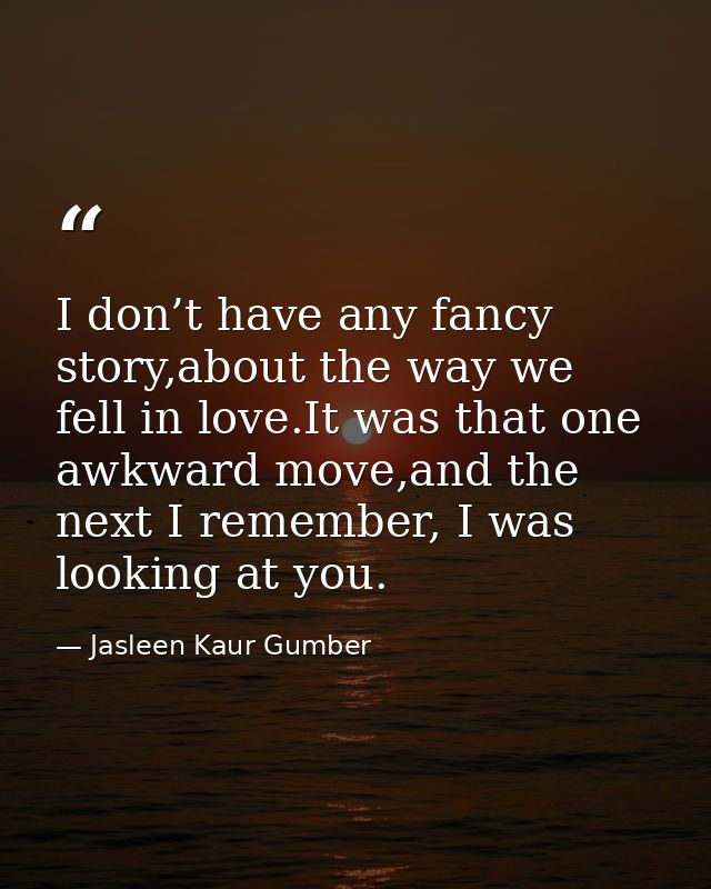 I don’t have any fancy story,about the way we fell in love.It was that one awkward move,and the next I remember, I was l — Jasleen Kaur Gumber