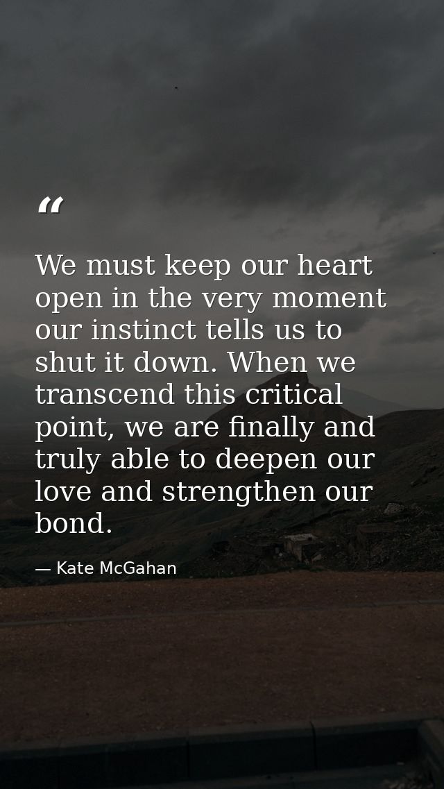 We must keep our heart open in the very moment our instinct tells us to shut it down. When we transcend this critical po — Kate McGahan