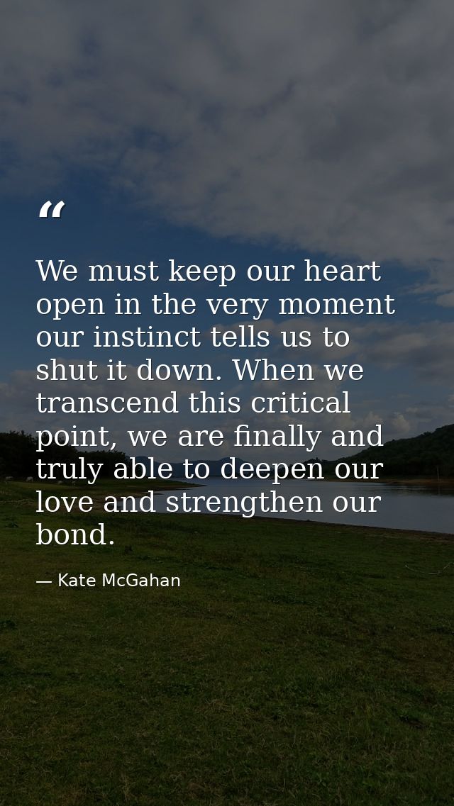 We must keep our heart open in the very moment our instinct tells us to shut it down. When we transcend this critical po — Kate McGahan