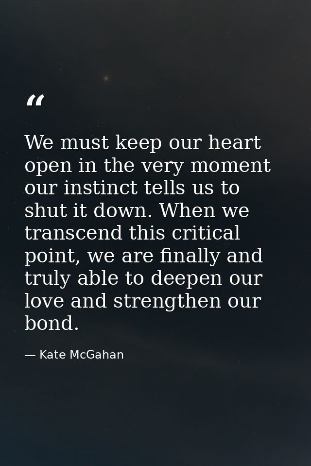 We must keep our heart open in the very moment our instinct tells us to shut it down. When we transcend this critical po — Kate McGahan