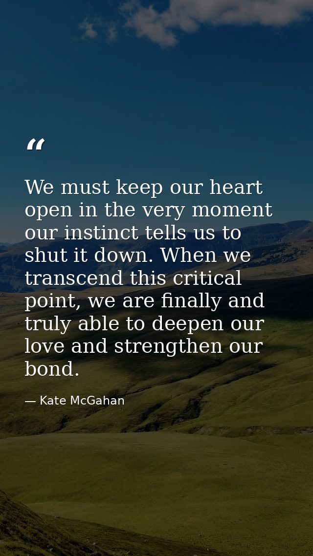 We must keep our heart open in the very moment our instinct tells us to shut it down. When we transcend this critical po — Kate McGahan