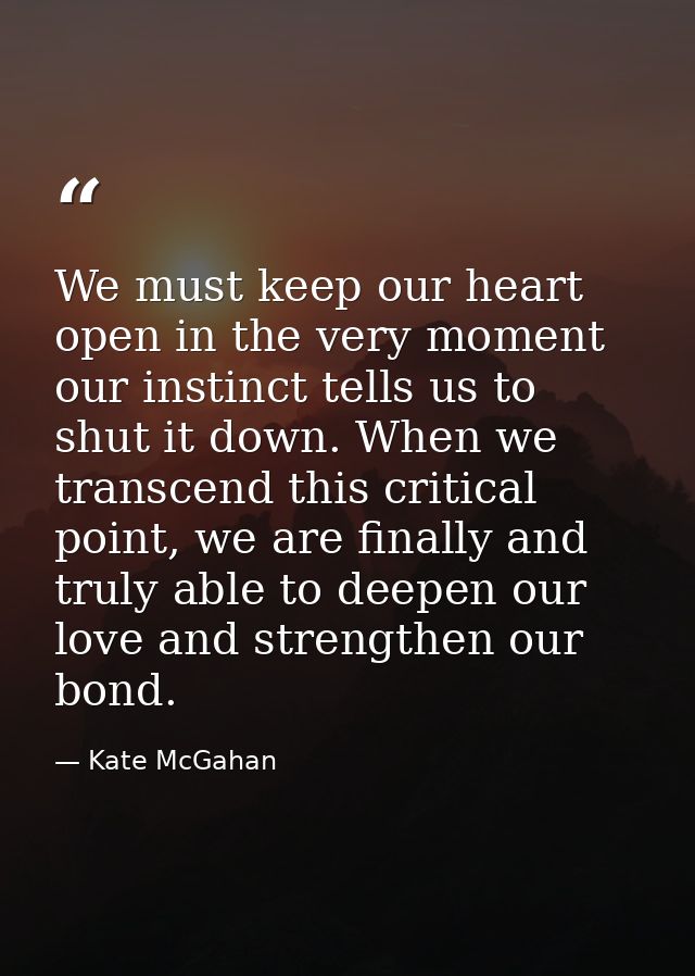 We must keep our heart open in the very moment our instinct tells us to shut it down. When we transcend this critical po — Kate McGahan