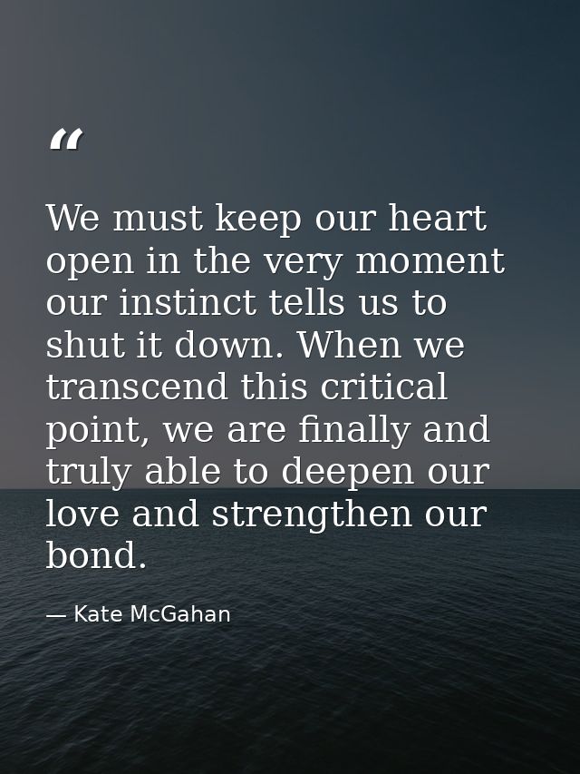 We must keep our heart open in the very moment our instinct tells us to shut it down. When we transcend this critical po — Kate McGahan