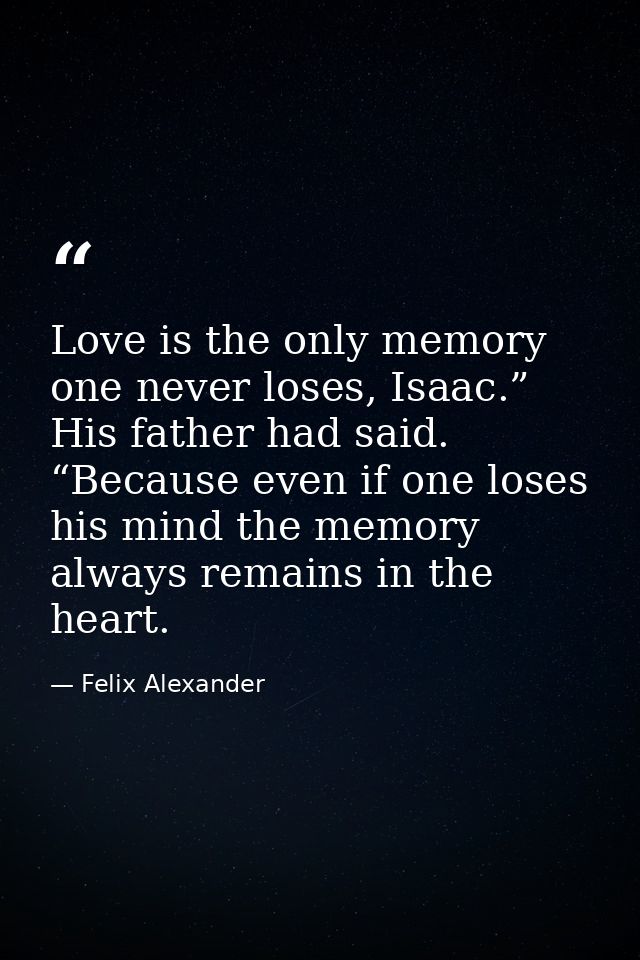 Love is the only memory one never loses, Isaac.” His father had said. “Because even if one loses his mind the memory alw — Felix Alexander