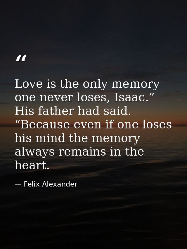 Love is the only memory one never loses, Isaac.” His father had said. “Because even if one loses his mind the memory alw — Felix Alexander