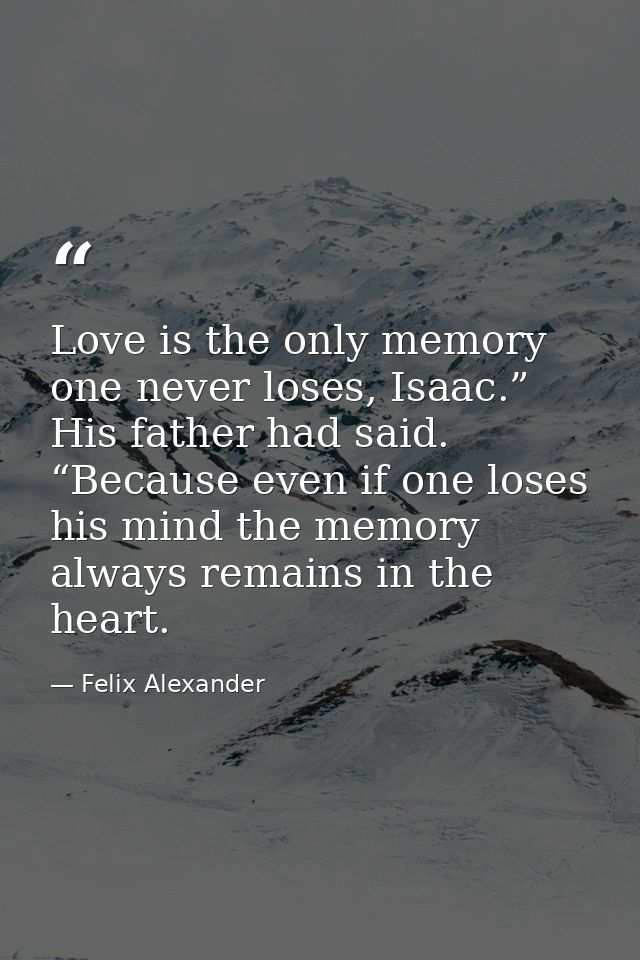 Love is the only memory one never loses, Isaac.” His father had said. “Because even if one loses his mind the memory alw — Felix Alexander