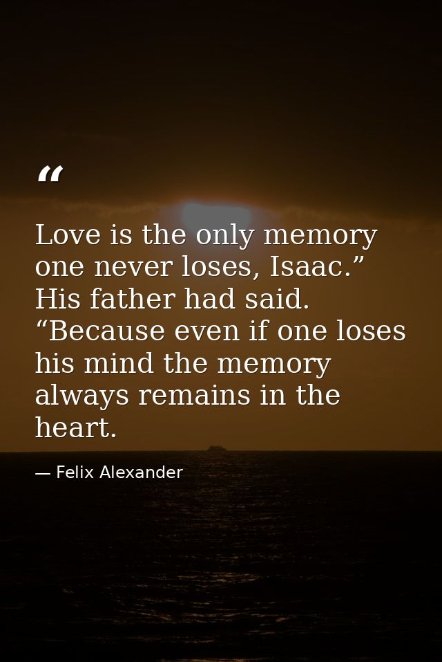 Love is the only memory one never loses, Isaac.” His father had said. “Because even if one loses his mind the memory alw — Felix Alexander