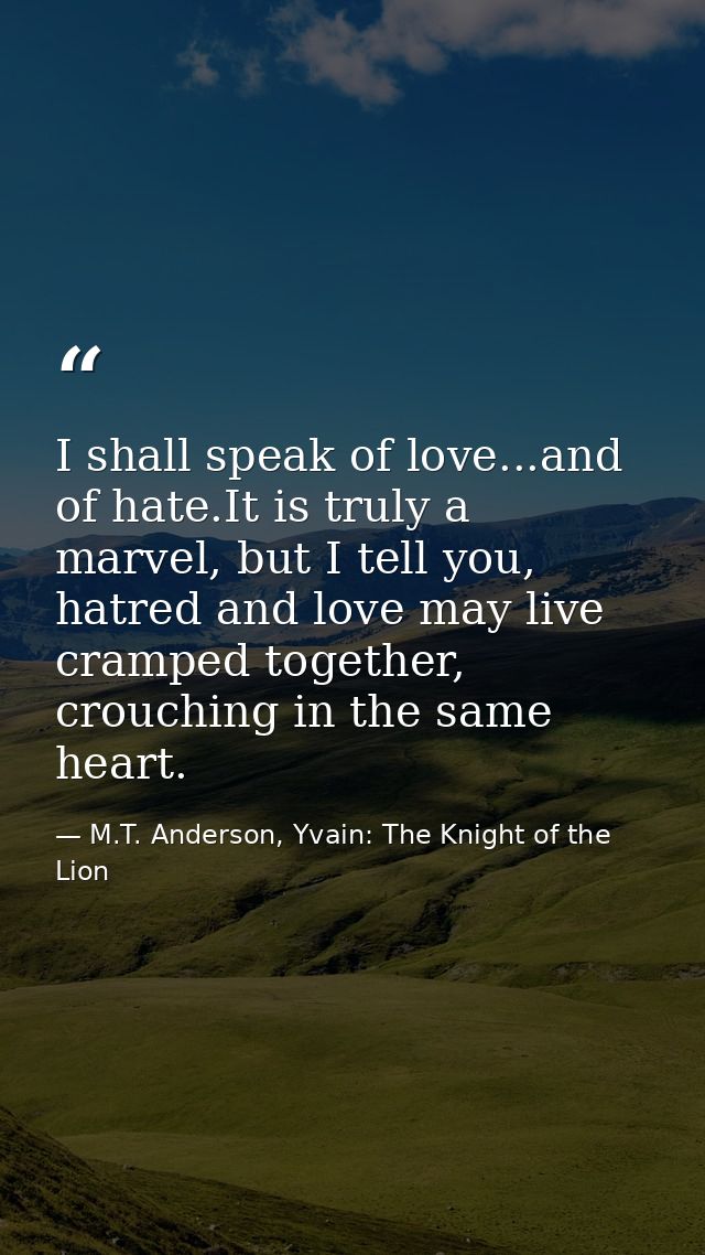 I shall speak of love...and of hate.It is truly a marvel, but I tell you, hatred and love may live cramped together, cro — M.T. Anderson, Yvain: The Knight of the Lion