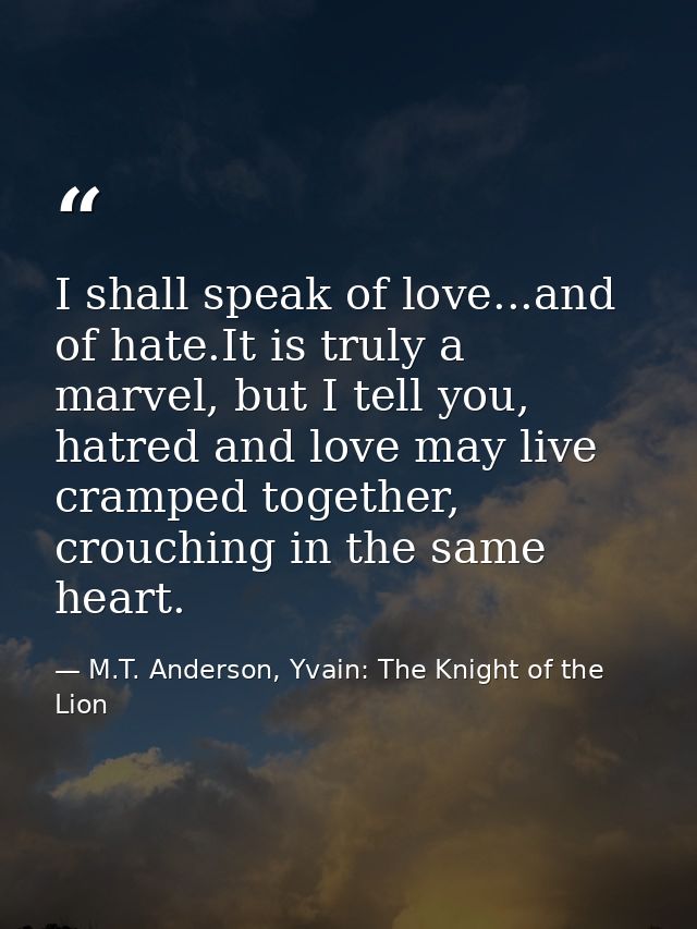 I shall speak of love...and of hate.It is truly a marvel, but I tell you, hatred and love may live cramped together, cro — M.T. Anderson, Yvain: The Knight of the Lion