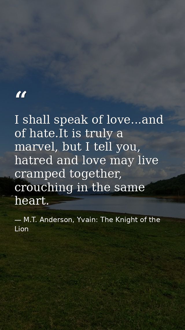 I shall speak of love...and of hate.It is truly a marvel, but I tell you, hatred and love may live cramped together, cro — M.T. Anderson, Yvain: The Knight of the Lion