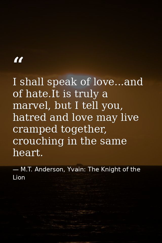 I shall speak of love...and of hate.It is truly a marvel, but I tell you, hatred and love may live cramped together, cro — M.T. Anderson, Yvain: The Knight of the Lion
