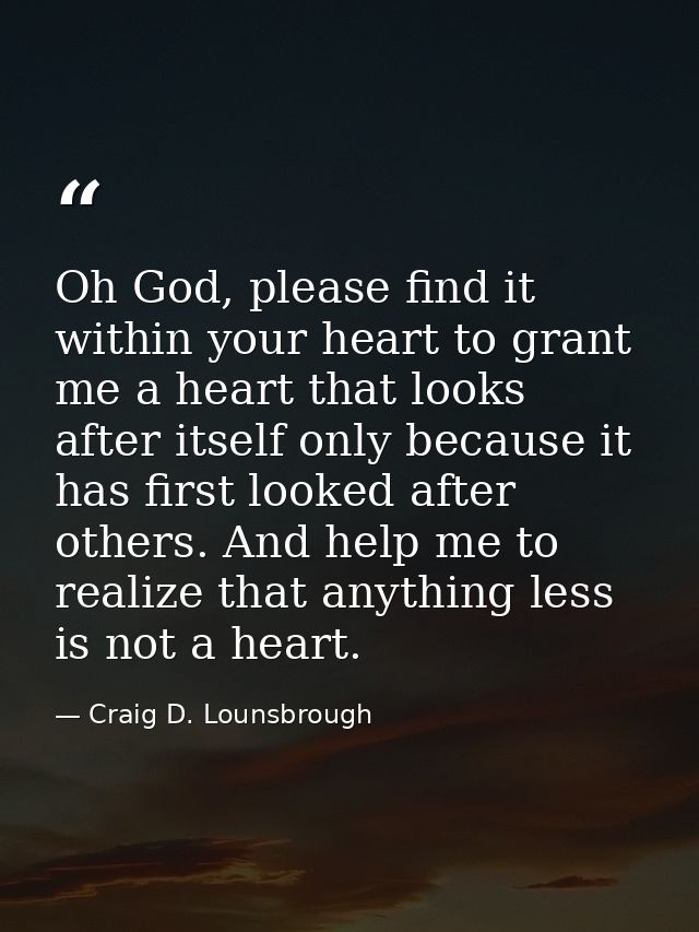 Oh God, please find it within your heart to grant me a heart that looks after itself only because it has first looked af — Craig D. Lounsbrough