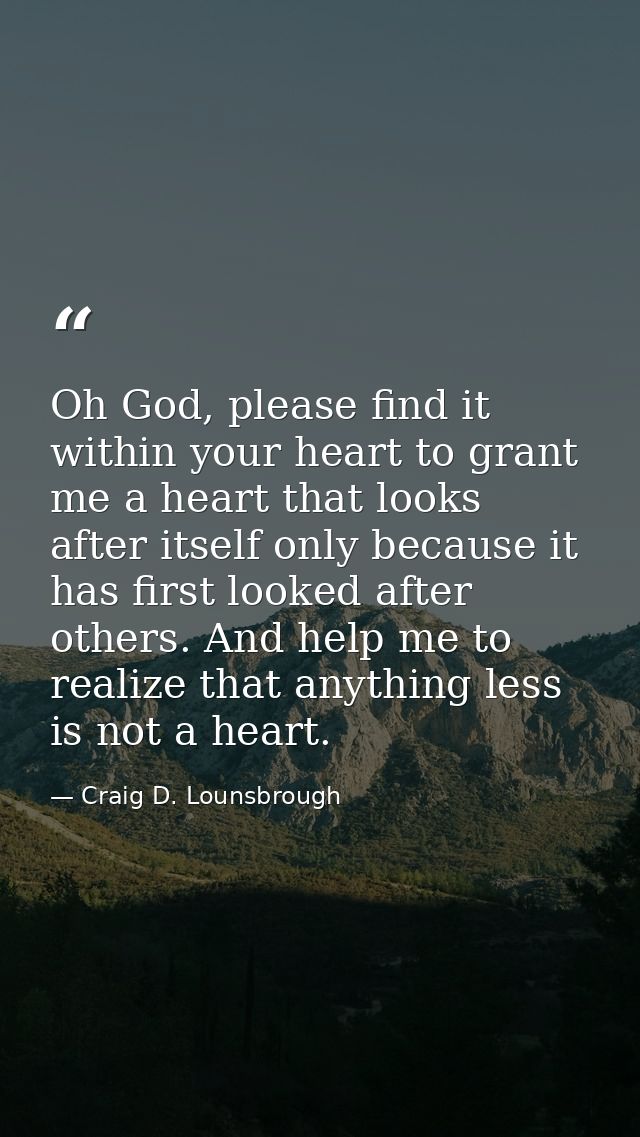 Oh God, please find it within your heart to grant me a heart that looks after itself only because it has first looked af — Craig D. Lounsbrough