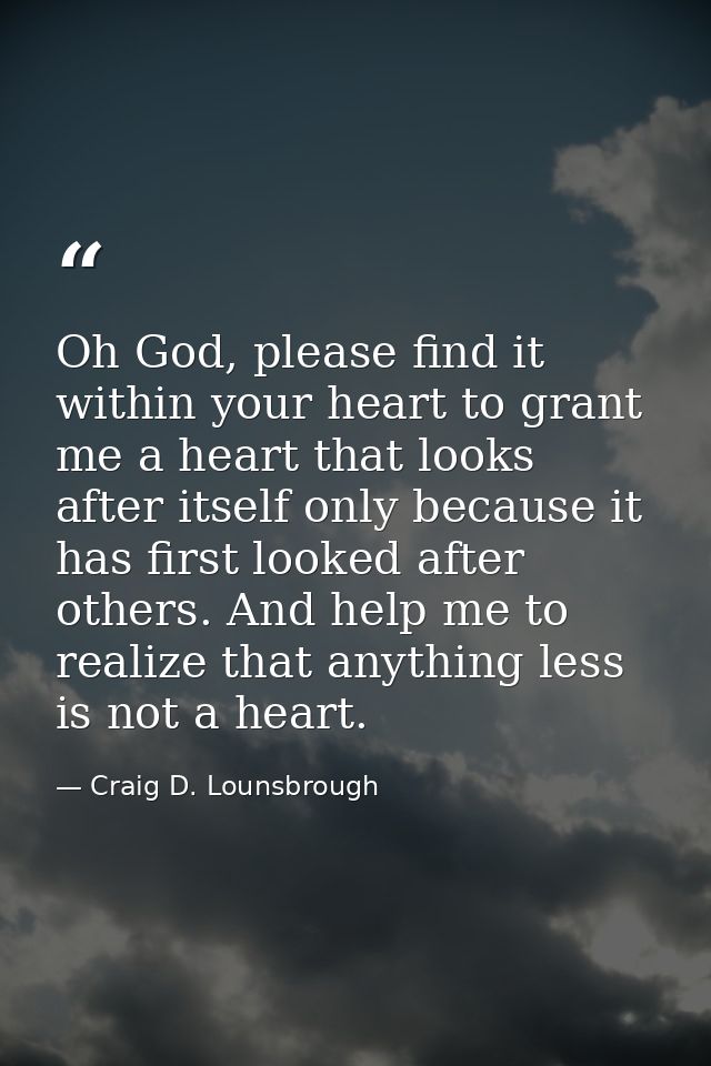 Oh God, please find it within your heart to grant me a heart that looks after itself only because it has first looked af — Craig D. Lounsbrough