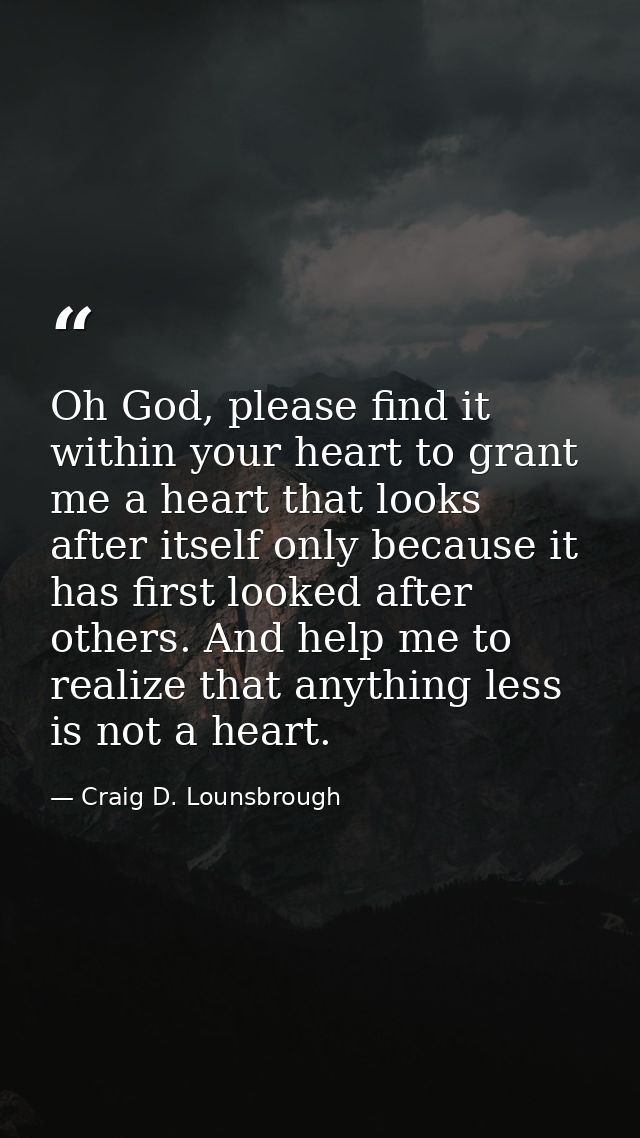 Oh God, please find it within your heart to grant me a heart that looks after itself only because it has first looked af — Craig D. Lounsbrough